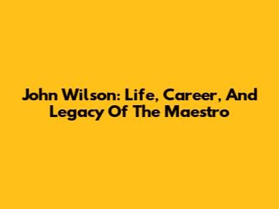 John Wilson: Life, Career, And Legacy Of The Maestro