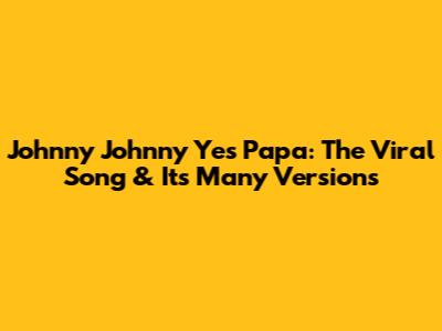 Johnny Johnny Yes Papa: The Viral Song & Its Many Versions