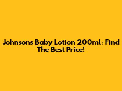Johnson's Baby Lotion 200ml: Find The Best Price!