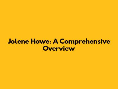 Jolene Howe: A Comprehensive Overview