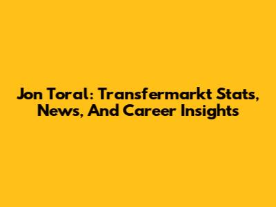 Jon Toral: Transfermarkt Stats, News, And Career Insights