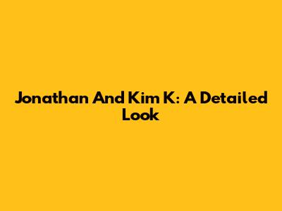 Jonathan And Kim K: A Detailed Look