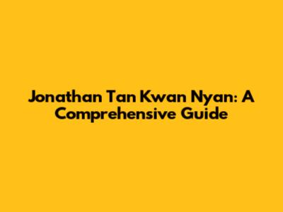 Jonathan Tan Kwan Nyan: A Comprehensive Guide