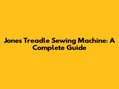 Jones Treadle Sewing Machine: A Complete Guide
