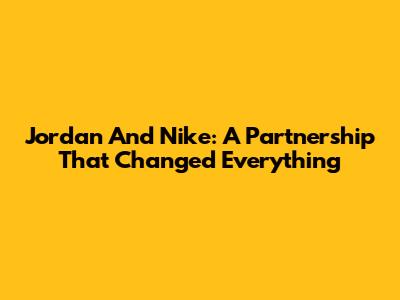 Jordan And Nike: A Partnership That Changed Everything