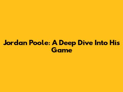 Jordan Poole: A Deep Dive Into His Game