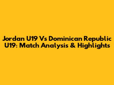 Jordan U19 Vs Dominican Republic U19: Match Analysis & Highlights