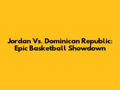 Jordan Vs. Dominican Republic: Epic Basketball Showdown