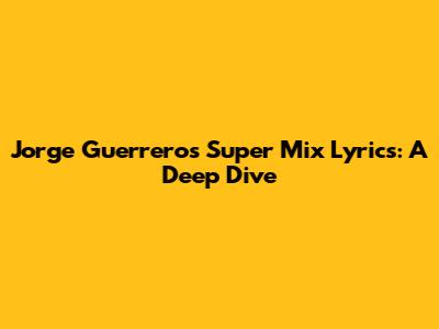 Jorge Guerrero's Super Mix Lyrics: A Deep Dive