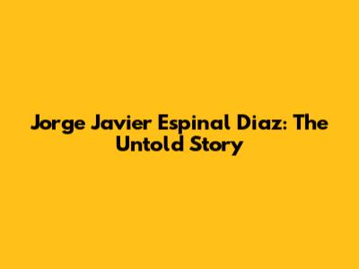 Jorge Javier Espinal Diaz: The Untold Story