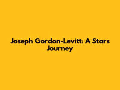 Joseph Gordon-Levitt: A Star's Journey