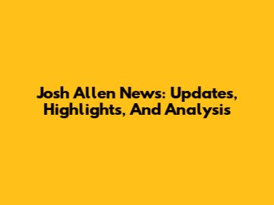 Josh Allen News: Updates, Highlights, And Analysis