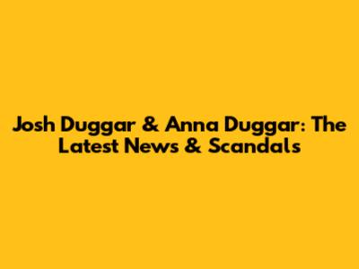 Josh Duggar & Anna Duggar: The Latest News & Scandals
