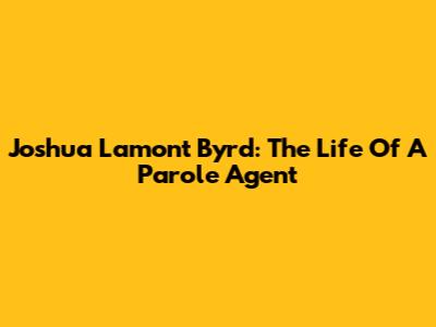Joshua Lamont Byrd: The Life Of A Parole Agent