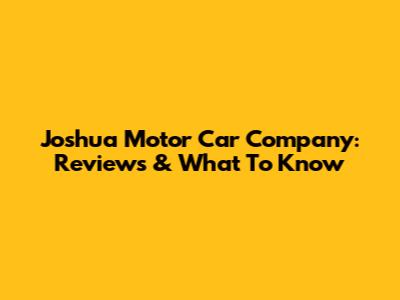 Joshua Motor Car Company: Reviews & What To Know
