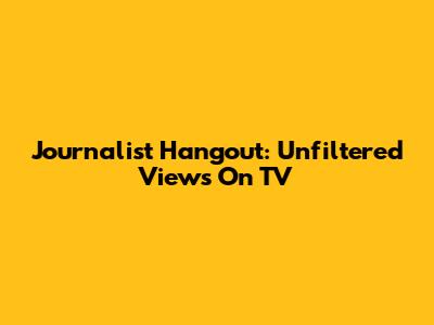 Journalist Hangout: Unfiltered Views On TV