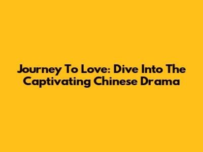 Journey To Love: Dive Into The Captivating Chinese Drama