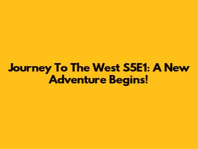Journey To The West S5E1: A New Adventure Begins!