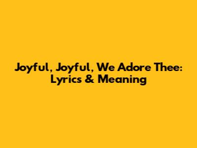 Joyful, Joyful, We Adore Thee: Lyrics & Meaning
