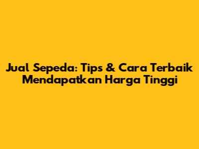 Jual Sepeda: Tips & Cara Terbaik Mendapatkan Harga Tinggi
