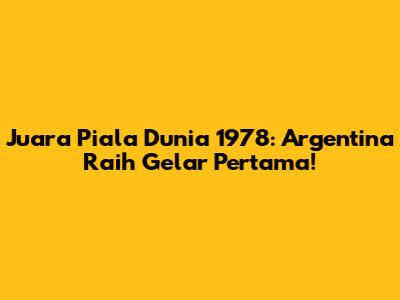 Juara Piala Dunia 1978: Argentina Raih Gelar Pertama!