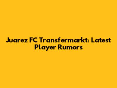 Juarez FC Transfermarkt: Latest Player Rumors