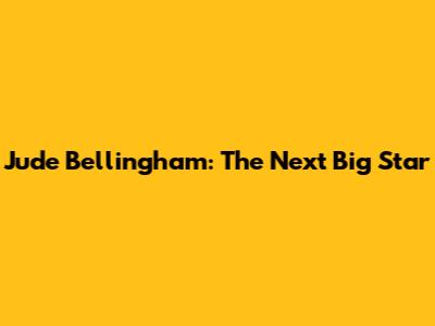 Jude Bellingham: The Next Big Star