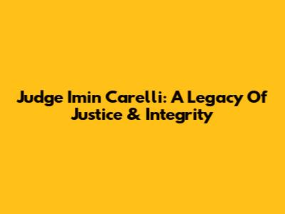 Judge Imin Carelli: A Legacy Of Justice & Integrity
