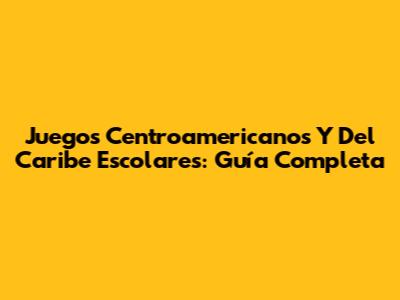 Juegos Centroamericanos Y Del Caribe Escolares: Guía Completa