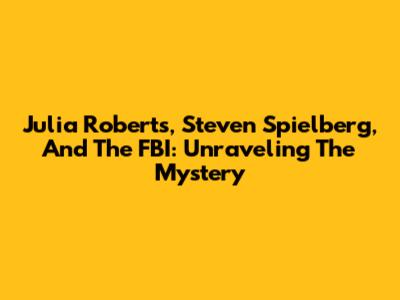 Julia Roberts, Steven Spielberg, And The FBI: Unraveling The Mystery