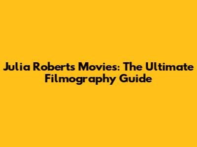 Julia Roberts Movies: The Ultimate Filmography Guide