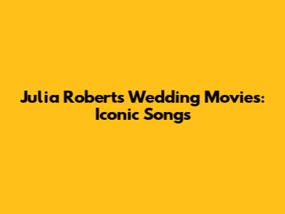 Julia Roberts Wedding Movies: Iconic Songs