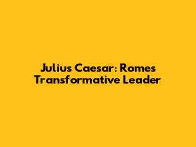 Julius Caesar: Rome's Transformative Leader