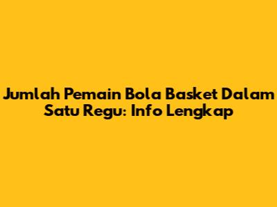Jumlah Pemain Bola Basket Dalam Satu Regu: Info Lengkap