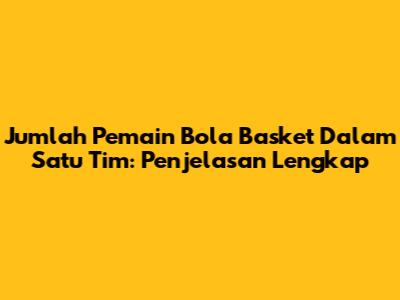 Jumlah Pemain Bola Basket Dalam Satu Tim: Penjelasan Lengkap
