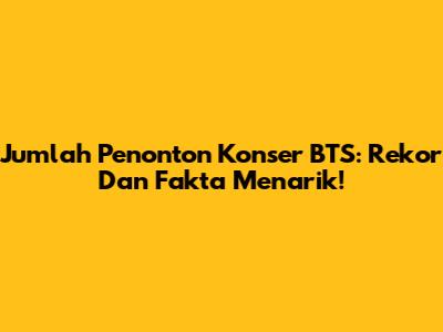 Jumlah Penonton Konser BTS: Rekor Dan Fakta Menarik!