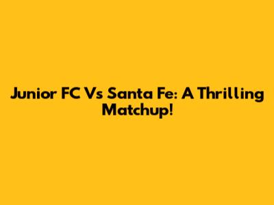 Junior FC Vs Santa Fe: A Thrilling Matchup!