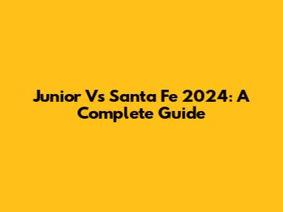 Junior Vs Santa Fe 2024: A Complete Guide