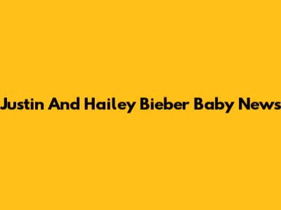 Justin And Hailey Bieber Baby News
