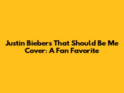 Justin Bieber's "That Should Be Me" Cover: A Fan Favorite