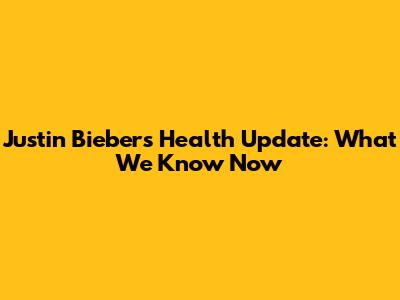 Justin Bieber's Health Update: What We Know Now