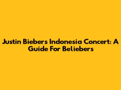 Justin Bieber's Indonesia Concert: A Guide For Beliebers