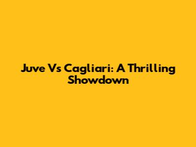 Juve Vs Cagliari: A Thrilling Showdown