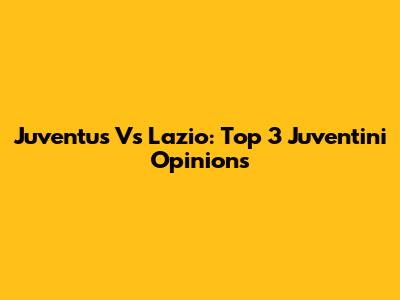 Juventus Vs Lazio: Top 3 Juventini Opinions
