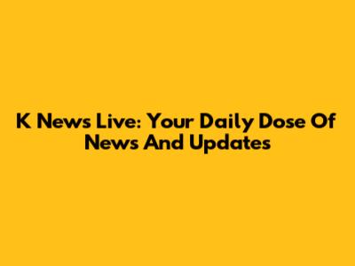 K News Live: Your Daily Dose Of News And Updates