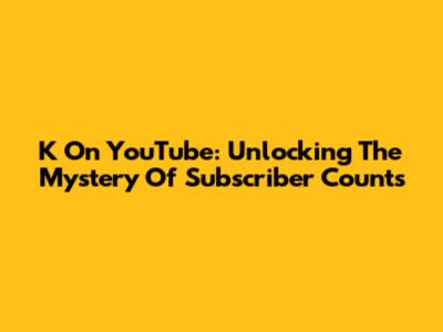 K On YouTube: Unlocking The Mystery Of Subscriber Counts