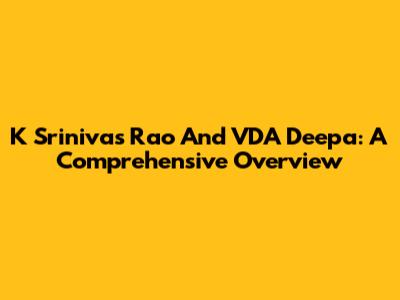 K Srinivas Rao And VDA Deepa: A Comprehensive Overview