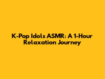 K-Pop Idols ASMR: A 1-Hour Relaxation Journey