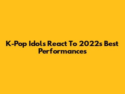 K-Pop Idols React To 2022's Best Performances
