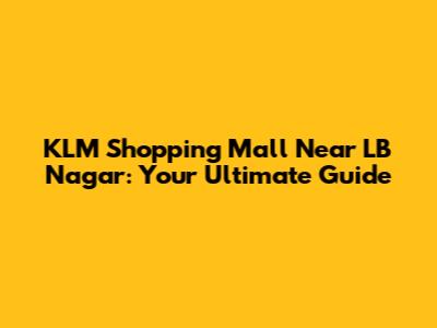 KLM Shopping Mall Near LB Nagar: Your Ultimate Guide